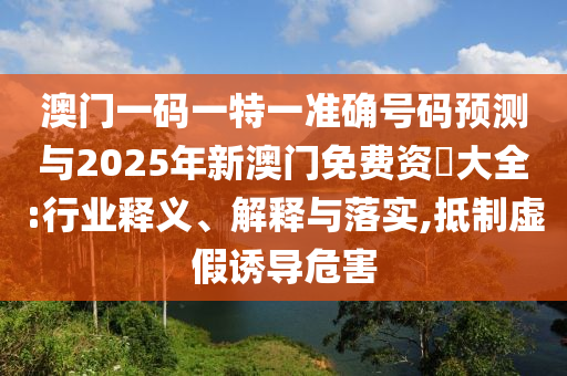 澳門一碼一特一準確號碼預測與2025年新澳門免費資枓大全:行業釋義、解釋與落實,抵制虛假誘導危害