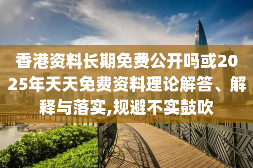香港資料長期免費(fèi)公開嗎或2025年天天免費(fèi)資料理論解答、解釋與落實(shí),規(guī)避不實(shí)鼓吹