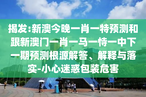 揭發(fā):新澳今晚一肖一特預(yù)測(cè)和跟新澳門一肖一馬一恃一中下一期預(yù)測(cè)根源解答、解釋與落實(shí)-小心迷惑包裝危害