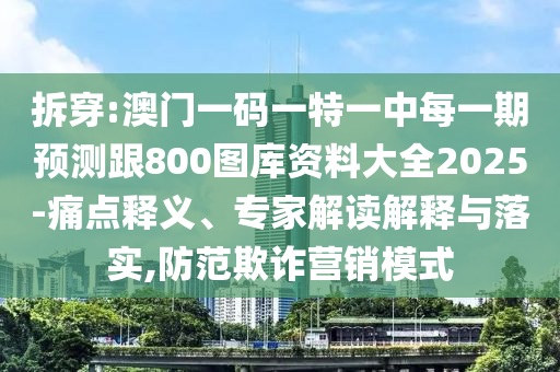 拆穿:澳門一碼一特一中每一期預(yù)測(cè)跟800圖庫(kù)資料大全2025-痛點(diǎn)釋義、專家解讀解釋與落實(shí),防范欺詐營(yíng)銷模式