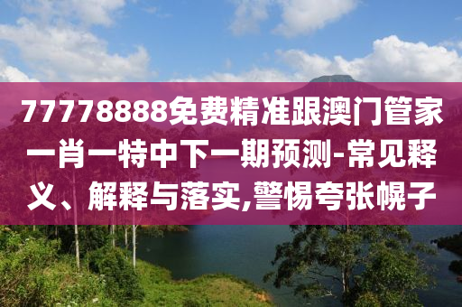 77778888免費精準跟澳門管家一肖一特中下一期預測-常見釋義、解釋與落實,警惕夸張幌子