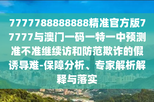 7777788888888精準官方版77777與澳門一碼一特一中預測準不準繼續訪和防范欺詐的假誘導難-保障分析、專家解析解釋與落實