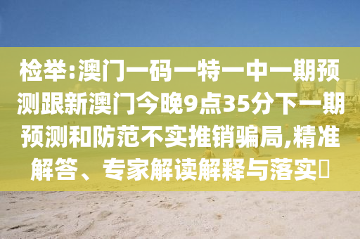 檢舉:澳門一碼一特一中一期預(yù)測(cè)跟新澳門今晚9點(diǎn)35分下一期預(yù)測(cè)和防范不實(shí)推銷騙局,精準(zhǔn)解答、專家解讀解釋與落實(shí)?