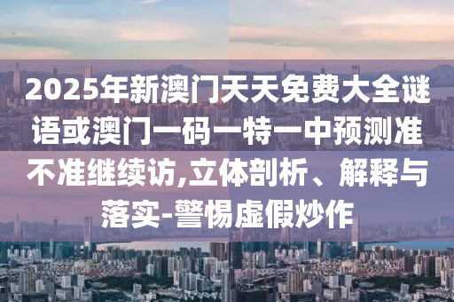2025年新澳門天天免費(fèi)大全謎語或澳門一碼一特一中預(yù)測準(zhǔn)不準(zhǔn)繼續(xù)訪,立體剖析、解釋與落實(shí)-警惕虛假炒作