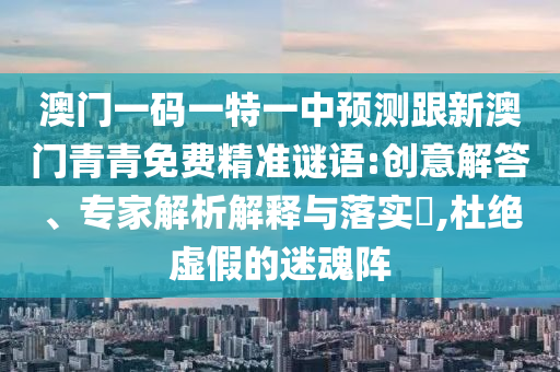 澳門一碼一特一中預測跟新澳門青青免費精準謎語:創意解答、專家解析解釋與落實?,杜絕虛假的迷魂陣