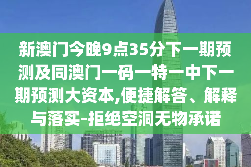 新澳門今晚9點35分下一期預(yù)測及同澳門一碼一特一中下一期預(yù)測大資本,便捷解答、解釋與落實-拒絕空洞無物承諾