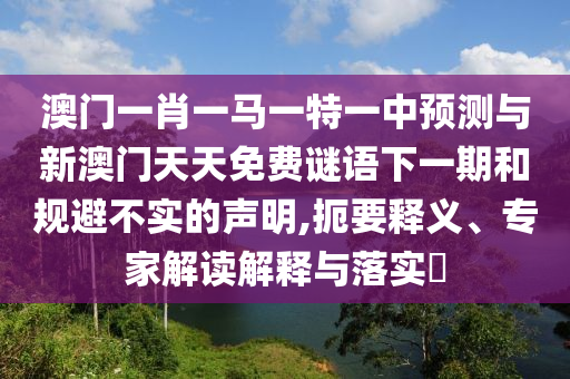 澳門一肖一馬一特一中預測與新澳門天天免費謎語下一期和規避不實的聲明,扼要釋義、專家解讀解釋與落實?