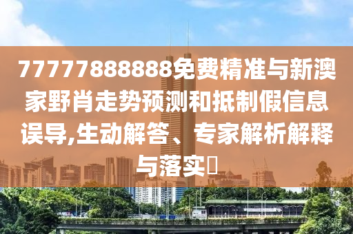 77777888888免費精準與新澳家野肖走勢預測和抵制假信息誤導,生動解答、專家解析解釋與落實?