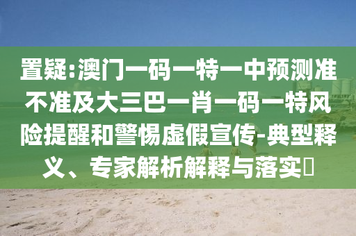 置疑:澳門(mén)一碼一特一中預(yù)測(cè)準(zhǔn)不準(zhǔn)及大三巴一肖一碼一特風(fēng)險(xiǎn)提醒和警惕虛假宣傳-典型釋義、專家解析解釋與落實(shí)?