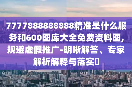 7777888888888精準(zhǔn)是什么服務(wù)和600圖庫大全免費(fèi)資料圖,規(guī)避虛假推廣-明晰解答、專家解析解釋與落實(shí)?