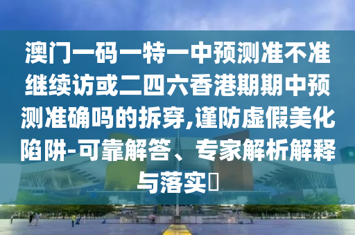澳門一碼一特一中預測準不準繼續訪或二四六香港期期中預測準確嗎的拆穿,謹防虛假美化陷阱-可靠解答、專家解析解釋與落實?