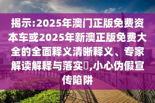 揭示:2025年澳門正版免費資本車或2025年新澳正版免費大全的全面釋義清晰釋義、專家解讀解釋與落實?,小心偽假宣傳陷阱