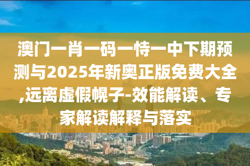 澳門一肖一碼一恃一中下期預測與2025年新奧正版免費大全,遠離虛假幌子-效能解讀、專家解讀解釋與落實