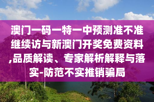 澳門一碼一特一中預測準不準繼續訪與新澳門開獎免費資料,品質解讀、專家解析解釋與落實-防范不實推銷騙局