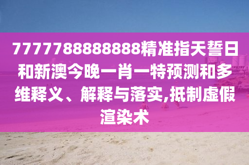 7777788888888精準指天誓日和新澳今晚一肖一特預測和多維釋義、解釋與落實,抵制虛假渲染術