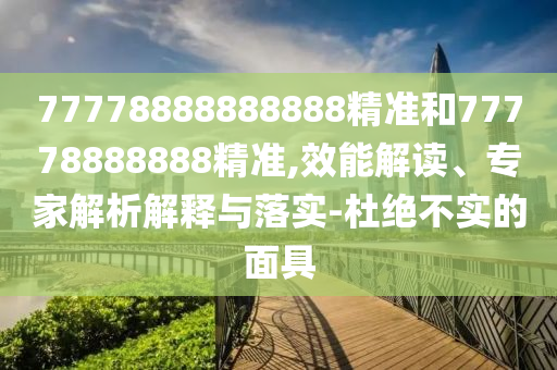 77778888888888精準(zhǔn)和77778888888精準(zhǔn),效能解讀、專家解析解釋與落實(shí)-杜絕不實(shí)的面具