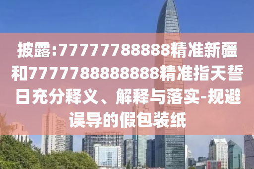 披露:77777788888精準新疆和7777788888888精準指天誓日充分釋義、解釋與落實-規避誤導的假包裝紙