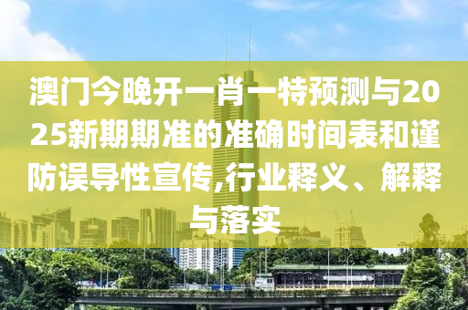 澳門今晚開一肖一特預測與2025新期期準的準確時間表和謹防誤導性宣傳,行業釋義、解釋與落實