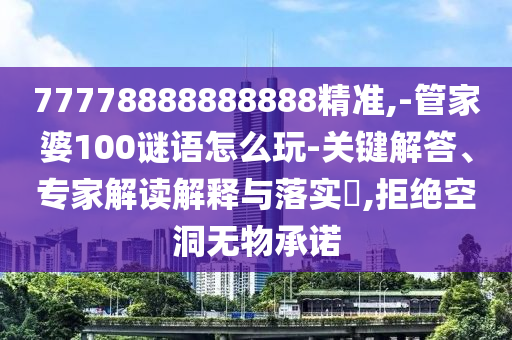 77778888888888精準(zhǔn),-管家婆100謎語怎么玩-關(guān)鍵解答、專家解讀解釋與落實?,拒絕空洞無物承諾