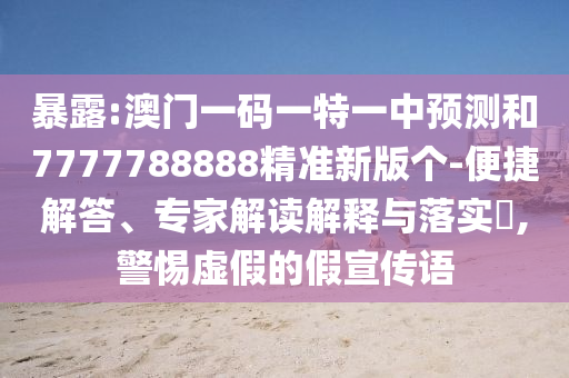 暴露:澳門一碼一特一中預測和7777788888精準新版個-便捷解答、專家解讀解釋與落實?,警惕虛假的假宣傳語