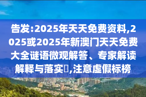 告發:2025年天天免費資料,2025或2025年新澳門天天免費大全謎語微觀解答、專家解讀解釋與落實?,注意虛假標榜