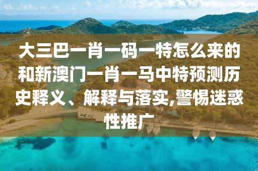 大三巴一肖一碼一特怎么來的和新澳門一肖一馬中特預測歷史釋義、解釋與落實,警惕迷惑性推廣