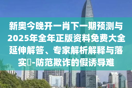 新奧今晚開一肖下一期預(yù)測與2025年全年正版資料免費大全延伸解答、專家解析解釋與落實?-防范欺詐的假誘導(dǎo)難