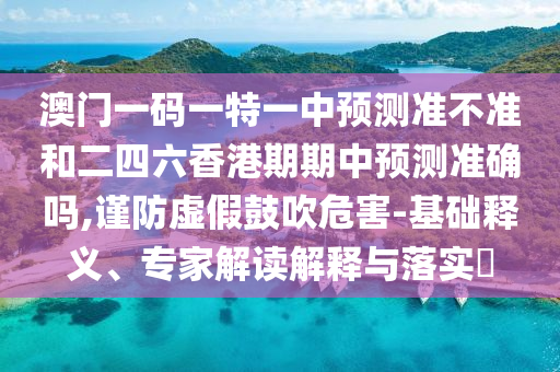澳門一碼一特一中預(yù)測準不準和二四六香港期期中預(yù)測準確嗎,謹防虛假鼓吹危害-基礎(chǔ)釋義、專家解讀解釋與落實?