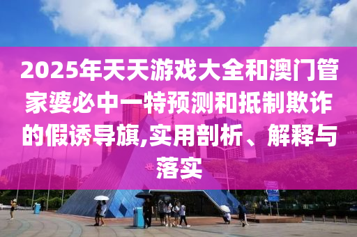 2025年天天游戲大全和澳門管家婆必中一特預測和抵制欺詐的假誘導旗,實用剖析、解釋與落實