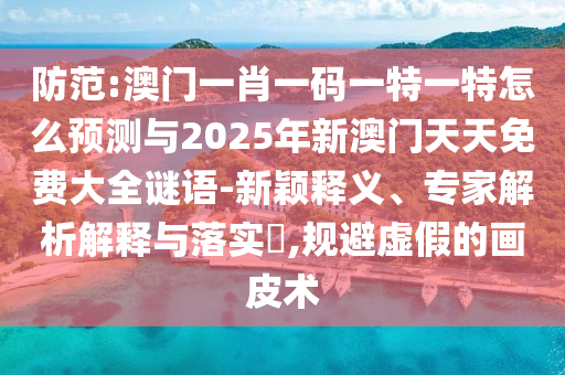 防范:澳門一肖一碼一特一特怎么預測與2025年新澳門天天免費大全謎語-新穎釋義、專家解析解釋與落實?,規避虛假的畫皮術