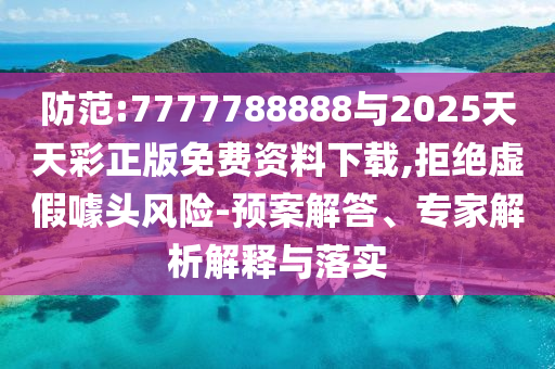 防范:7777788888與2025天天彩正版免費資料下載,拒絕虛假噱頭風險-預案解答、專家解析解釋與落實